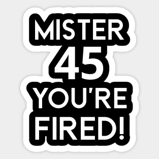 Mister 45 You're Fired!  - Anti-Trump Joe Biden Presidential Election Victory Celebration Sticker